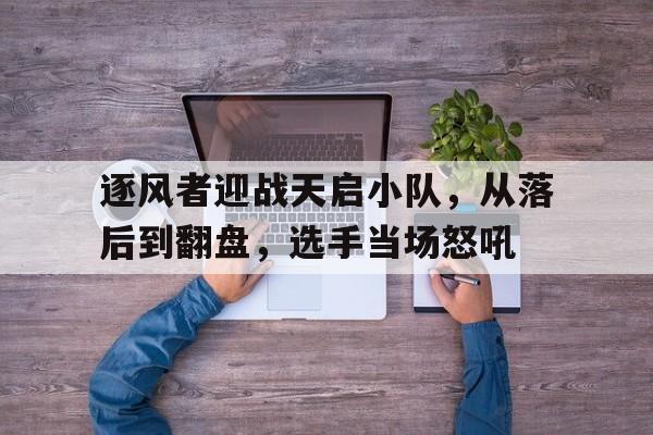 爱游戏体育在线-逐风者迎战天启小队，从落后到翻盘，选手当场怒吼