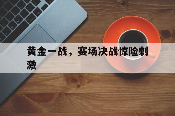 爱游戏足球体育-黄金一战，赛场决战惊险刺激